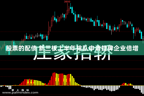 股票的配债 新三板上半年排队申请挂牌企业倍增