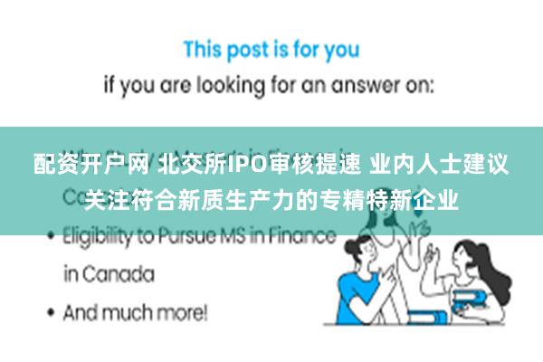 配资开户网 北交所IPO审核提速 业内人士建议关注符合新质生产力的专精特新企业