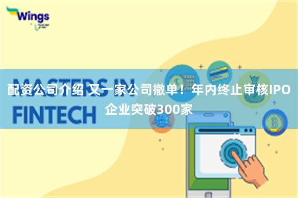 配资公司介绍 又一家公司撤单！年内终止审核IPO企业突破300家