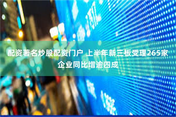 配资著名炒股配资门户 上半年新三板受理265家企业同比增逾四成
