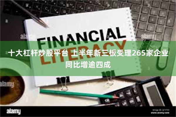 十大杠杆炒股平台 上半年新三板受理265家企业同比增逾四成