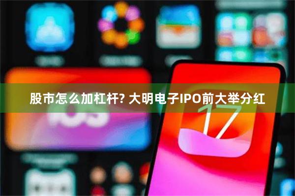 股市怎么加杠杆? 大明电子IPO前大举分红