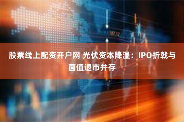 股票线上配资开户网 光伏资本降温：IPO折戟与面值退市并存