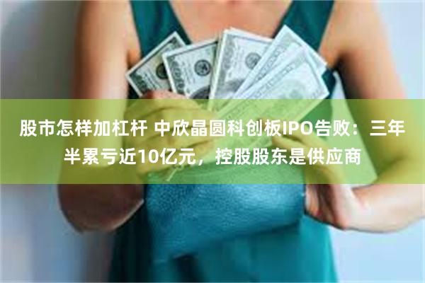 股市怎样加杠杆 中欣晶圆科创板IPO告败：三年半累亏近10亿元，控股股东是供应商