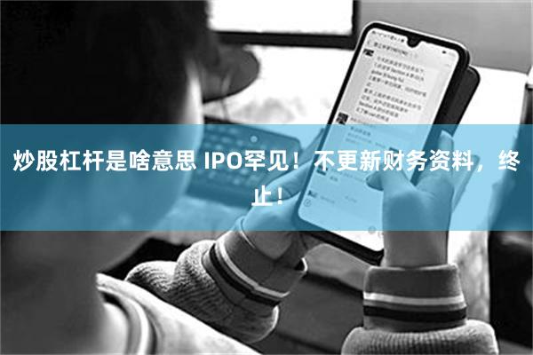 炒股杠杆是啥意思 IPO罕见！不更新财务资料，终止！
