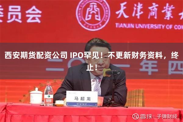 西安期货配资公司 IPO罕见！不更新财务资料，终止！