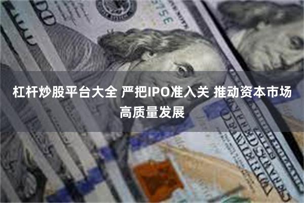 杠杆炒股平台大全 严把IPO准入关 推动资本市场高质量发展