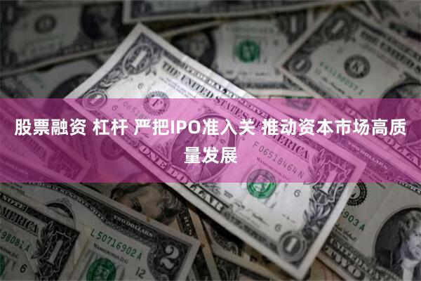 股票融资 杠杆 严把IPO准入关 推动资本市场高质量发展