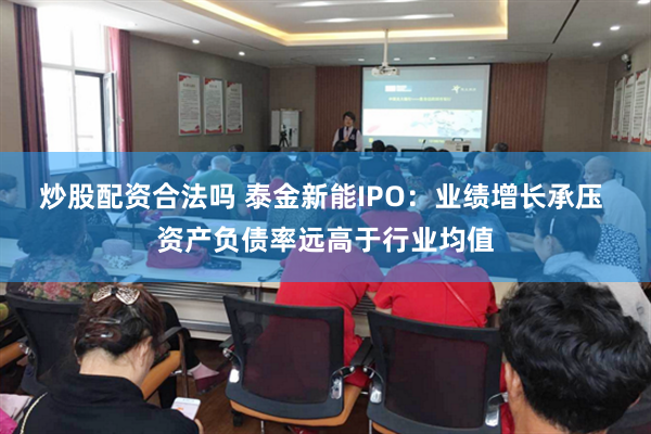 炒股配资合法吗 泰金新能IPO：业绩增长承压 资产负债率远高于行业均值