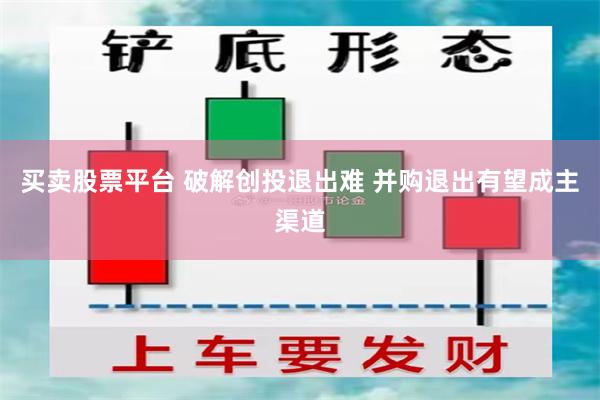 买卖股票平台 破解创投退出难 并购退出有望成主渠道