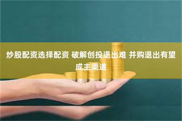 炒股配资选择配资 破解创投退出难 并购退出有望成主渠道
