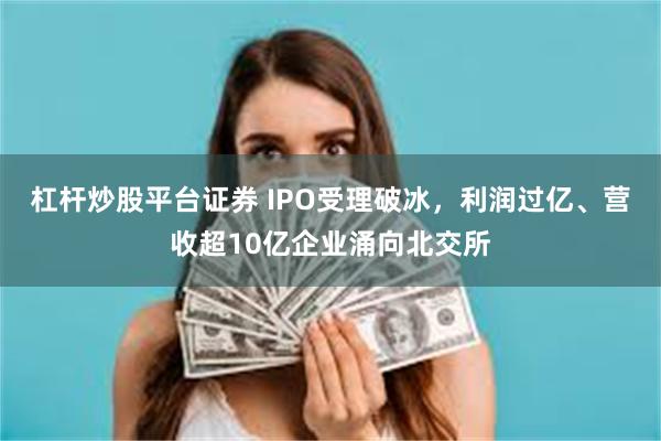 杠杆炒股平台证券 IPO受理破冰，利润过亿、营收超10亿企业涌向北交所