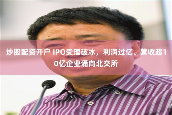 炒股配资开户 IPO受理破冰，利润过亿、营收超10亿企业涌向北交所