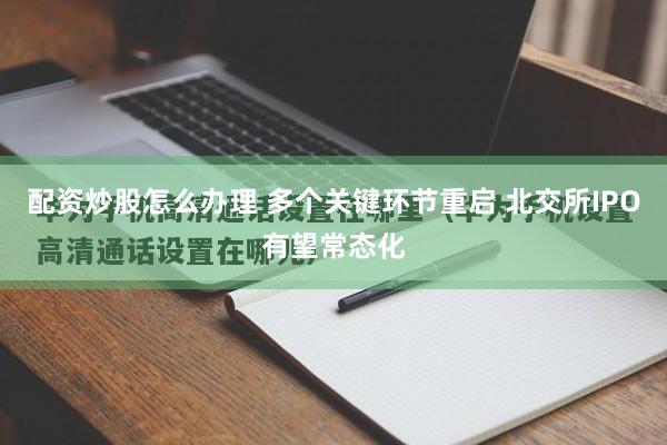配资炒股怎么办理 多个关键环节重启 北交所IPO有望常态化