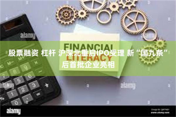 股票融资 杠杆 沪深北重启IPO受理 新“国九条”后首批企业亮相