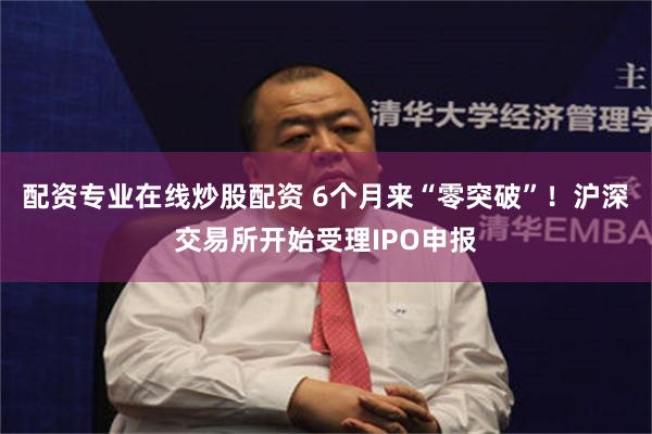 配资专业在线炒股配资 6个月来“零突破”！沪深交易所开始受理IPO申报