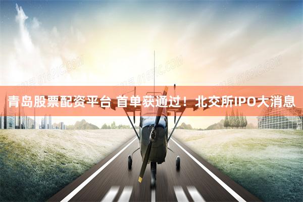 青岛股票配资平台 首单获通过！北交所IPO大消息