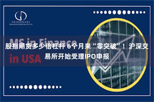股指期货多少倍杠杆 6个月来“零突破”！沪深交易所开始受理IPO申报