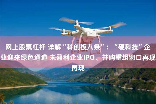 网上股票杠杆 详解“科创板八条”：“硬科技”企业迎来绿色通道 未盈利企业IPO、并购重组窗口再现
