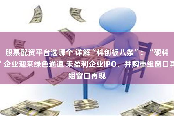 股票配资平台选哪个 详解“科创板八条”：“硬科技”企业迎来绿色通道 未盈利企业IPO、并购重组窗口再现