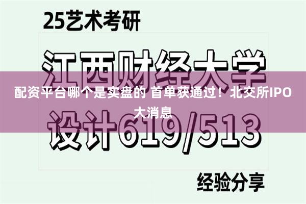配资平台哪个是实盘的 首单获通过！北交所IPO大消息