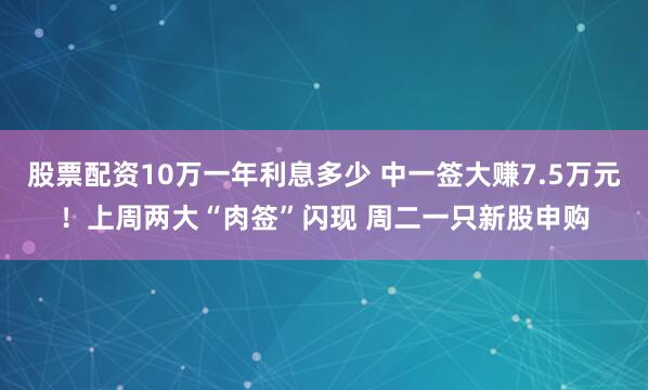 股票配资10万一年利息多少 中一签大赚7.5万元！上周两大“肉签”闪现 周二一只新股申购