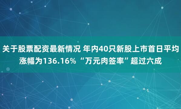 关于股票配资最新情况 年内40只新股上市首日平均涨幅为136.16% “万元肉签率”超过六成
