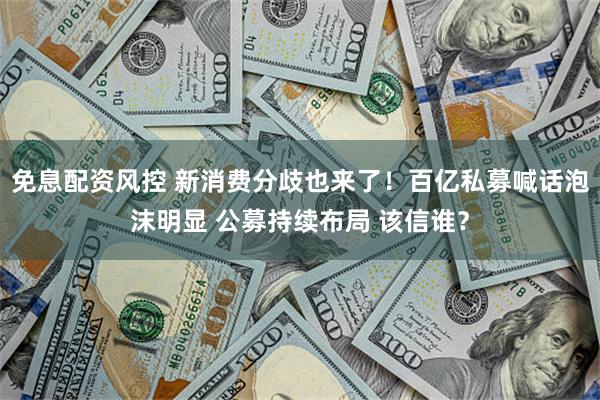 免息配资风控 新消费分歧也来了！百亿私募喊话泡沫明显 公募持续布局 该信谁？