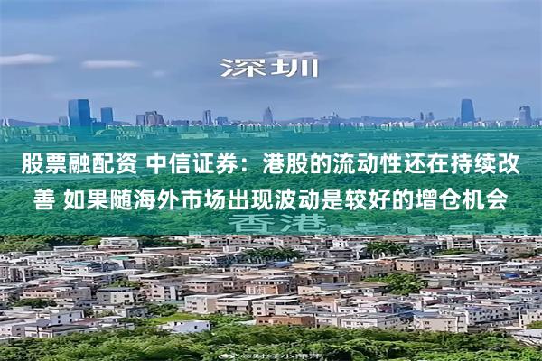 股票融配资 中信证券：港股的流动性还在持续改善 如果随海外市场出现波动是较好的增仓机会