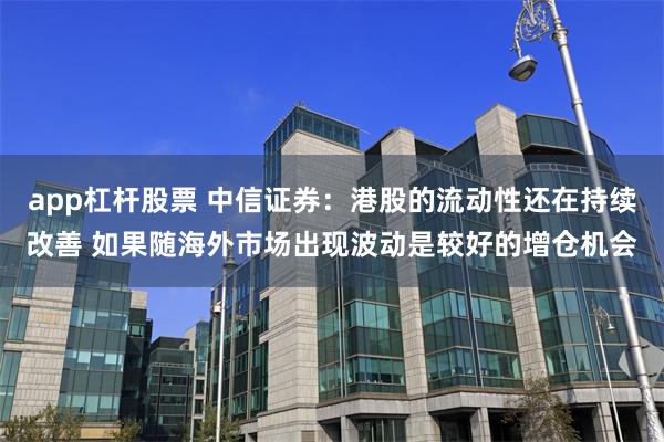 app杠杆股票 中信证券：港股的流动性还在持续改善 如果随海外市场出现波动是较好的增仓机会