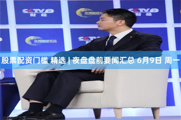 股票配资门槛 精选 | 夜盘盘前要闻汇总 6月9日 周一