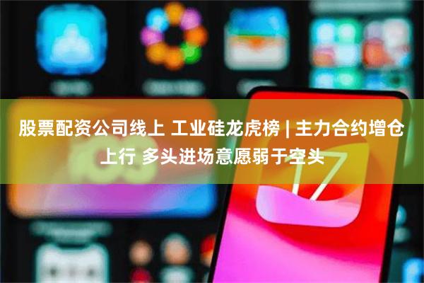 股票配资公司线上 工业硅龙虎榜 | 主力合约增仓上行 多头进场意愿弱于空头