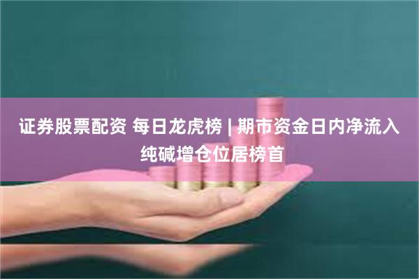 证券股票配资 每日龙虎榜 | 期市资金日内净流入 纯碱增仓位居榜首