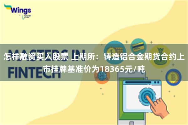 怎样融资买入股票 上期所：铸造铝合金期货合约上市挂牌基准价为18365元/吨