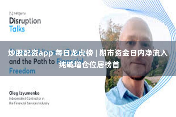 炒股配资app 每日龙虎榜 | 期市资金日内净流入 纯碱增仓位居榜首