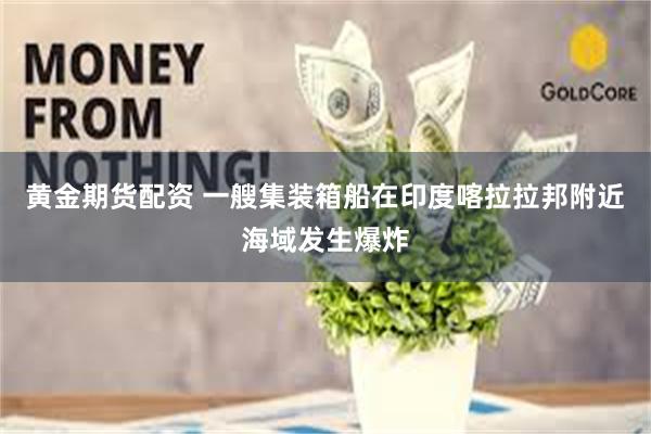 黄金期货配资 一艘集装箱船在印度喀拉拉邦附近海域发生爆炸