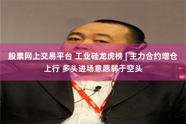 股票网上交易平台 工业硅龙虎榜 | 主力合约增仓上行 多头进场意愿弱于空头