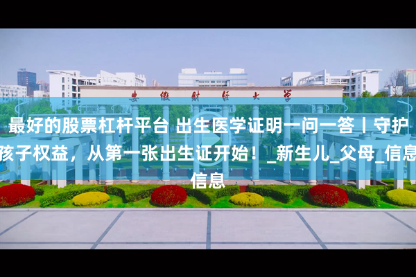 最好的股票杠杆平台 出生医学证明一问一答丨守护孩子权益，从第一张出生证开始！_新生儿_父母_信息