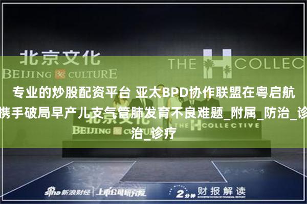 专业的炒股配资平台 亚太BPD协作联盟在粤启航，携手破局早产儿支气管肺发育不良难题_附属_防治_诊疗