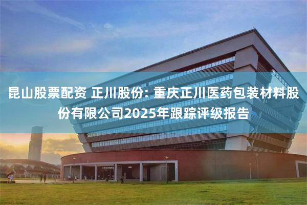 昆山股票配资 正川股份: 重庆正川医药包装材料股份有限公司2025年跟踪评级报告