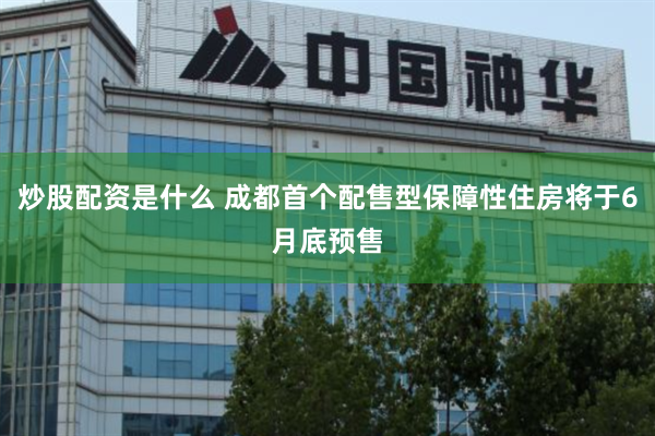 炒股配资是什么 成都首个配售型保障性住房将于6月底预售