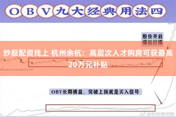 炒股配资线上 杭州余杭：高层次人才购房可获最高20万元补贴