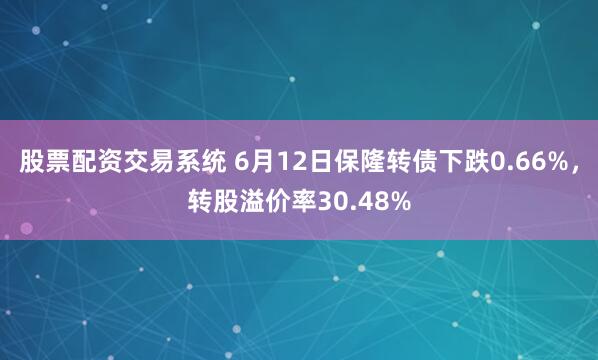 股票配资交易系统 6月12日保隆转债下跌0.66%，转股溢价率30.48%