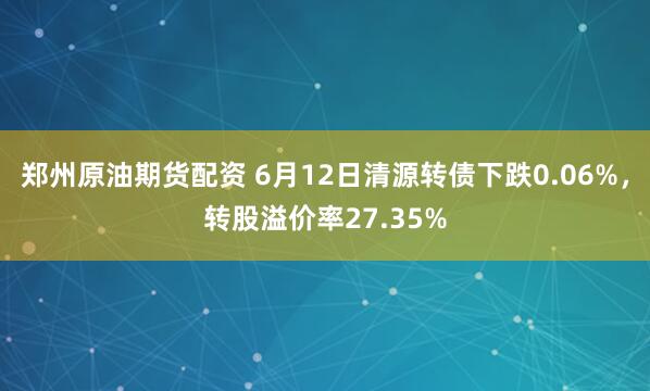 郑州原油期货配资 6月12日清源转债下跌0.06%，转股溢价率27.35%