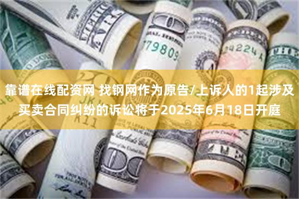 靠谱在线配资网 找钢网作为原告/上诉人的1起涉及买卖合同纠纷的诉讼将于2025年6月18日开庭