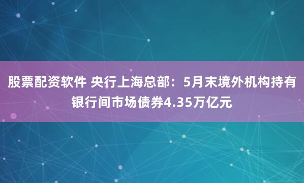 股票配资软件 央行上海总部：5月末境外机构持有银行间市场债券4.35万亿元