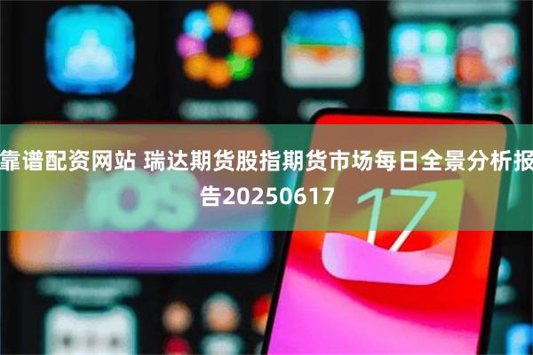 靠谱配资网站 瑞达期货股指期货市场每日全景分析报告20250617