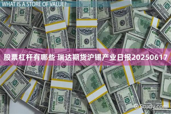 股票杠杆有哪些 瑞达期货沪锡产业日报20250617