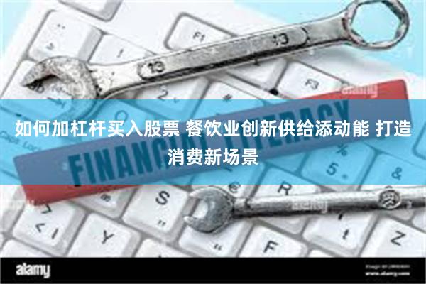如何加杠杆买入股票 餐饮业创新供给添动能 打造消费新场景