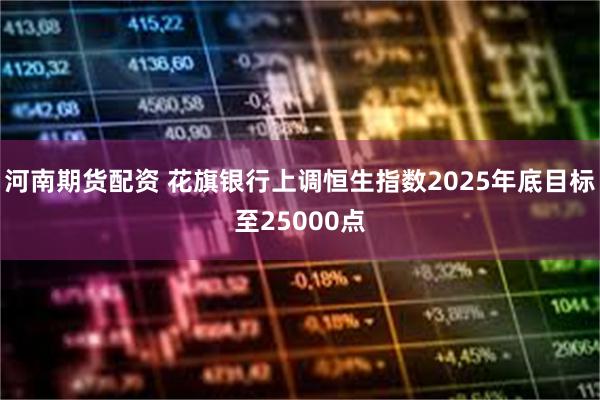 河南期货配资 花旗银行上调恒生指数2025年底目标至25000点